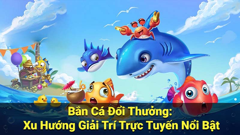 Bắn Cá Đổi Thưởng: Xu Hướng Giải Trí Trực Tuyến Nổi Bật